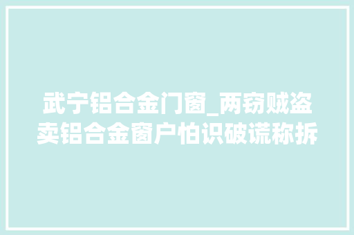 武宁铝合金门窗_两窃贼盗卖铝合金窗户怕识破谎称拆迁办 防火门