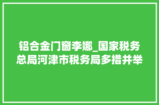 铝合金门窗李娜_国家税务总局河津市税务局多措并举优化办税缴费做事