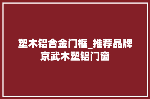 塑木铝合金门框_推荐品牌京武木塑铝门窗