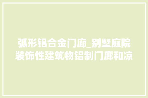 弧形铝合金门廊_别墅庭院装饰性建筑物铝制门廊和凉亭/花架设计