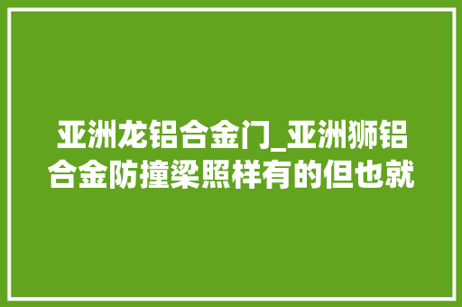 亚洲龙铝合金门_亚洲狮铝合金防撞梁照样有的但也就是个卡罗拉