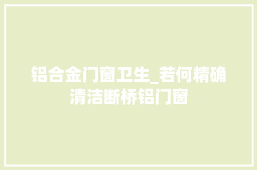 铝合金门窗卫生_若何精确清洁断桥铝门窗