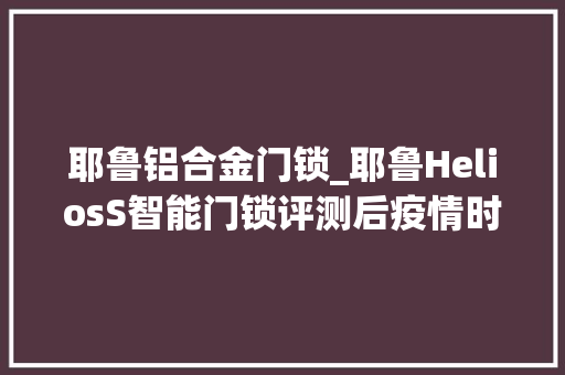 耶鲁铝合金门锁_耶鲁HeliosS智能门锁评测后疫情时代下的无菌开锁新方法