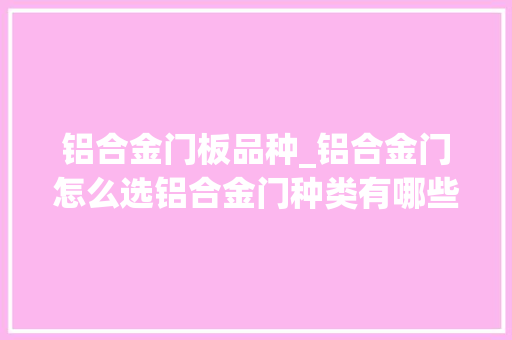 铝合金门板品种_铝合金门怎么选铝合金门种类有哪些