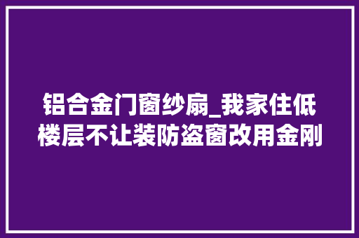 铝合金门窗纱扇_我家住低楼层不让装防盗窗改用金刚网省了几千块