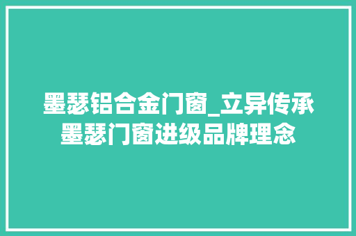墨瑟铝合金门窗_立异传承墨瑟门窗进级品牌理念 塑钢门