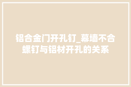 铝合金门开孔钉_幕墙不合螺钉与铝材开孔的关系