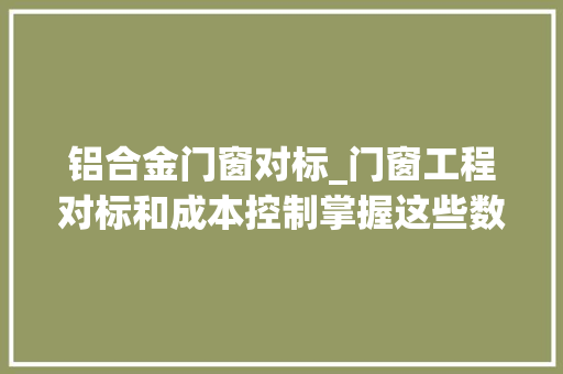 铝合金门窗对标_门窗工程对标和成本控制掌握这些数据才是关键