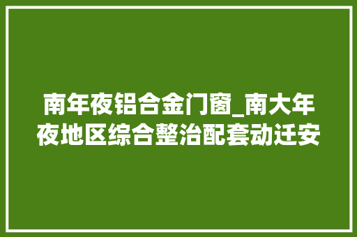 南年夜铝合金门窗_南大年夜地区综合整治配套动迁安置房主体落成再获白玉兰奖