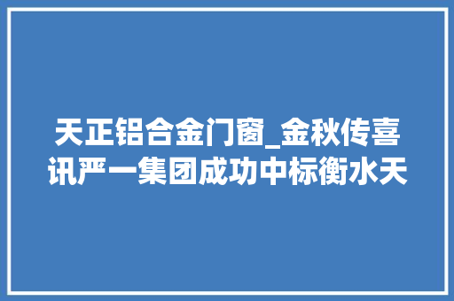 天正铝合金门窗_金秋传喜讯严一集团成功中标衡水天正山河玺院门窗工程