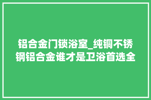 铝合金门锁浴室_纯铜不锈钢铝合金谁才是卫浴首选全部体验过才获得谜底