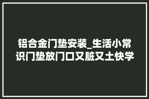 铝合金门垫安装_生活小常识门垫放门口又脏又土快学学这个干净卫生还省钱
