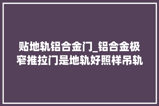 贴地轨铝合金门_铝合金极窄推拉门是地轨好照样吊轨好二者的差异在哪