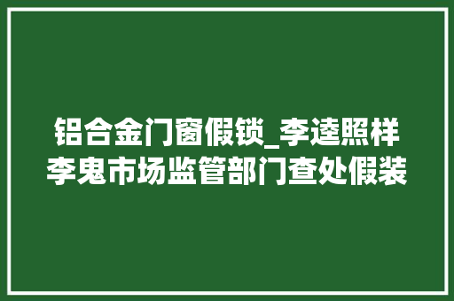 铝合金门窗假锁_李逵照样李鬼市场监管部门查处假装锁具辨别真假有诀窍 折叠门