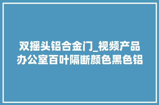 双摇头铝合金门_视频产品办公室百叶隔断颜色黑色铝合金地弹簧门颜色黑色