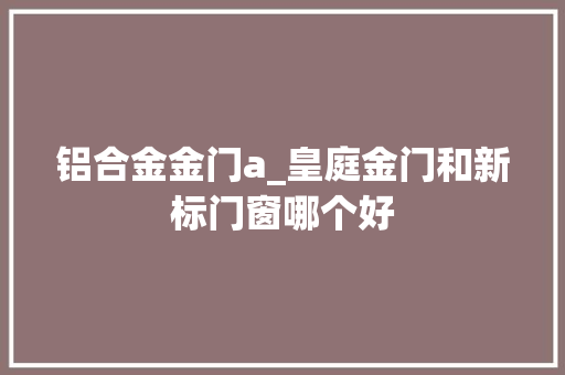 铝合金金门a_皇庭金门和新标门窗哪个好