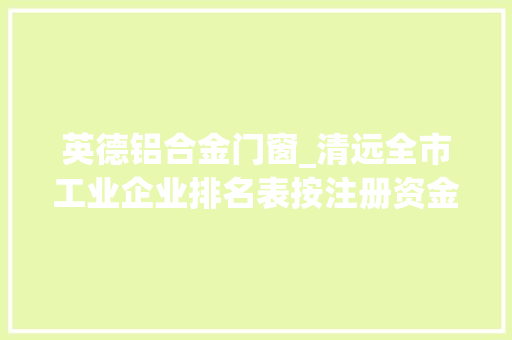 英德铝合金门窗_清远全市工业企业排名表按注册资金