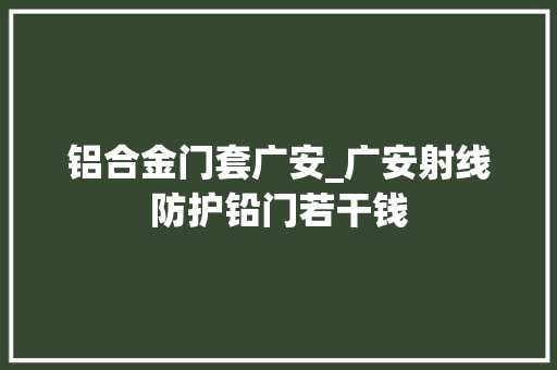 铝合金门套广安_广安射线防护铅门若干钱 推拉门