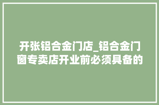 开张铝合金门店_铝合金门窗专卖店开业前必须具备的工作