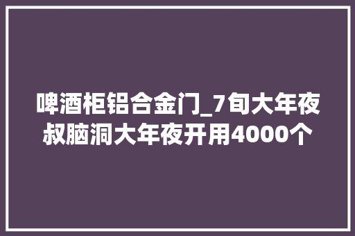 啤酒柜铝合金门_7旬大年夜叔脑洞大年夜开用4000个酒瓶建成阳光房看是啥样子
