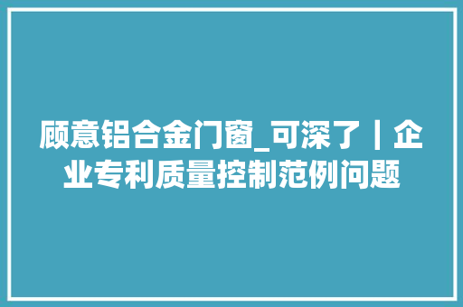 顾意铝合金门窗_可深了｜企业专利质量控制范例问题
