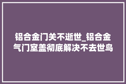 铝合金门关不逝世_铝合金气门室盖彻底解决不去世鸟发动机渗油问题发动机 推拉门
