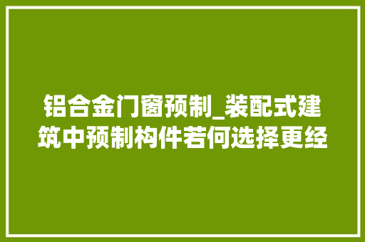 铝合金门窗预制_装配式建筑中预制构件若何选择更经济