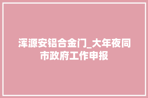 浑源安铝合金门_大年夜同市政府工作申报