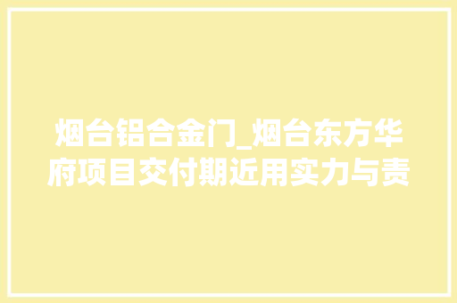 烟台铝合金门_烟台东方华府项目交付期近用实力与责任保障项目高品格落地