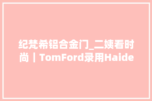 纪梵希铝合金门_二姨看时尚｜TomFord录用HaiderAckermann为创意总监Balenciaga入驻京东ElfBeauty加速扩展全球店面
