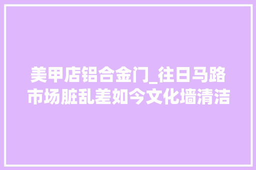 美甲店铝合金门_往日马路市场脏乱差如今文化墙清洁文雅