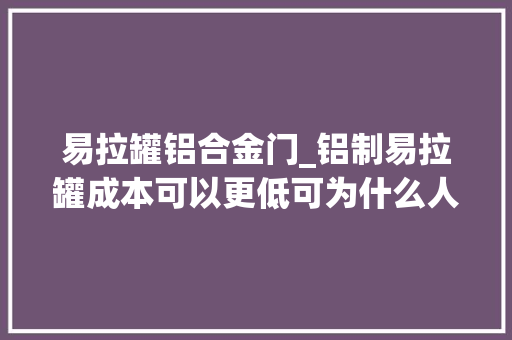 易拉罐铝合金门_铝制易拉罐成本可以更低可为什么人们不那么做呢
