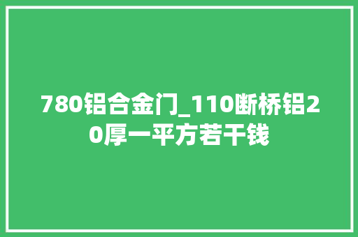 780铝合金门_110断桥铝20厚一平方若干钱