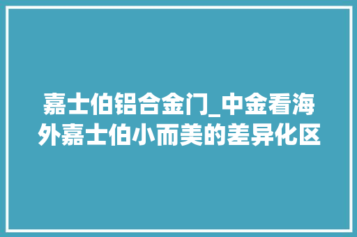嘉士伯铝合金门_中金看海外嘉士伯小而美的差异化区域品牌集大年夜成者