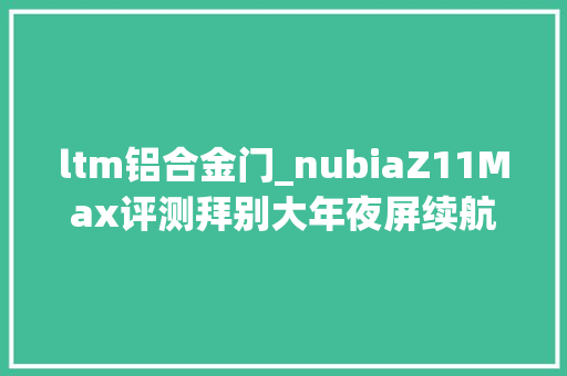 ltm铝合金门_nubiaZ11Max评测拜别大年夜屏续航痛点