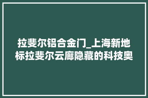 拉斐尔铝合金门_上海新地标拉斐尔云廊隐藏的科技奥秘薄膜太阳能