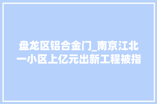 盘龙区铝合金门_南京江北一小区上亿元出新工程被指搪塞差事