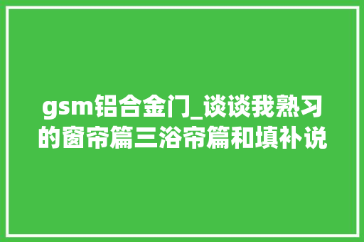 gsm铝合金门_谈谈我熟习的窗帘篇三浴帘篇和填补说明