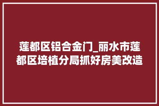莲都区铝合金门_丽水市莲都区培植分局抓好房美改造迎接高铁时代