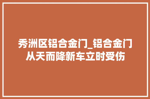 秀洲区铝合金门_铝合金门从天而降新车立时受伤 塑钢门