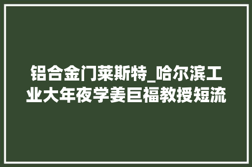 铝合金门莱斯特_哈尔滨工业大年夜学姜巨福教授短流程制备变形铝合金高固相半固态坯及其触变成形研究