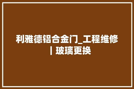 利雅德铝合金门_工程维修｜玻璃更换