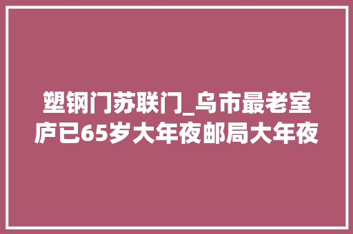 塑钢门苏联门_乌市最老室庐已65岁大年夜邮局大年夜银行满满的历史感
