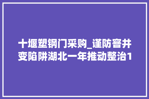 十堰塑钢门采购_谨防窨井变陷阱湖北一年推动整治18万处窨井盖隐患