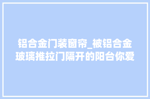 铝合金门装窗帘_被铝合金玻璃推拉门隔开的阳台你爱了吗