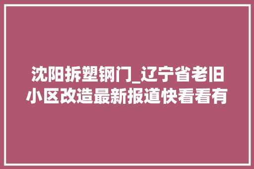 沈阳拆塑钢门_辽宁省老旧小区改造最新报道快看看有没有你家