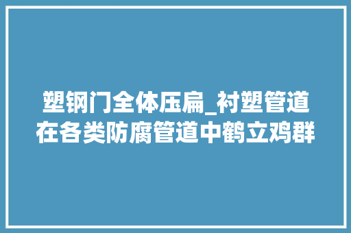 塑钢门全体压扁_衬塑管道在各类防腐管道中鹤立鸡群