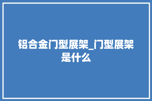 铝合金门型展架_门型展架是什么 折叠门
