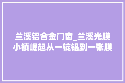 兰溪铝合金门窗_兰溪光膜小镇崛起从一锭铝到一张膜看华铝若何华丽回身