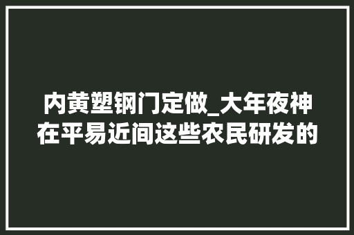 内黄塑钢门定做_大年夜神在平易近间这些农民研发的黑科技切实其实拉风到弗成